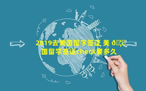 2019去美国留学签证 美 🦄 国留学签证check要多久 🐠